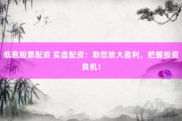 低息股票配资 实盘配资：助您放大盈利，把握投资良机！