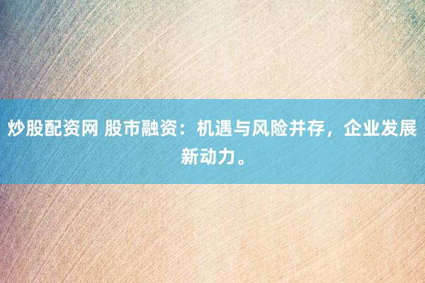 炒股配资网 股市融资：机遇与风险并存，企业发展新动力。