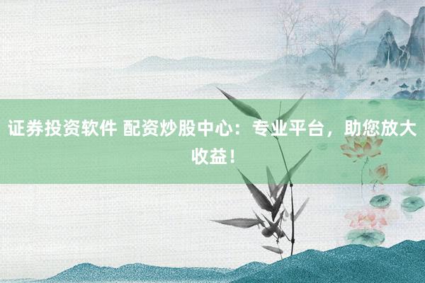 证券投资软件 配资炒股中心：专业平台，助您放大收益！