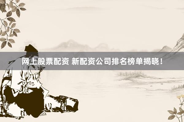 网上股票配资 新配资公司排名榜单揭晓！
