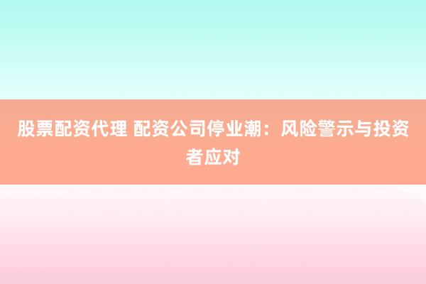 股票配资代理 配资公司停业潮：风险警示与投资者应对