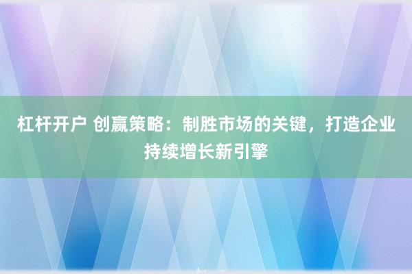 杠杆开户 创赢策略：制胜市场的关键，打造企业持续增长新引擎