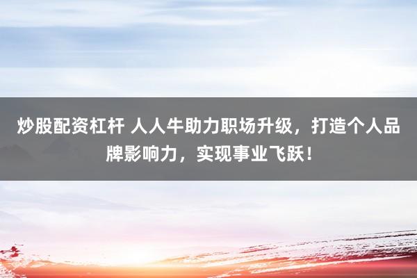 炒股配资杠杆 人人牛助力职场升级，打造个人品牌影响力，实现事业飞跃！