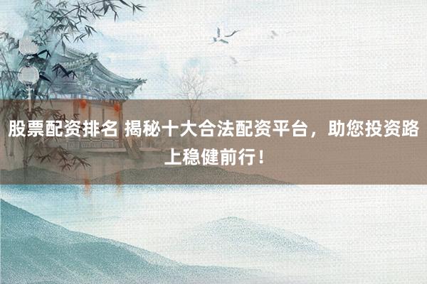 股票配资排名 揭秘十大合法配资平台，助您投资路上稳健前行！
