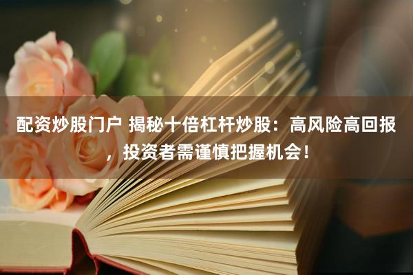 配资炒股门户 揭秘十倍杠杆炒股：高风险高回报，投资者需谨慎把握机会！