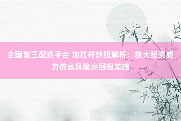 全国前三配资平台 加杠杆炒股解析：放大投资威力的高风险高回报策略