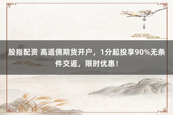 股指配资 高返佣期货开户，1分起投享90%无条件交返，限时优惠！