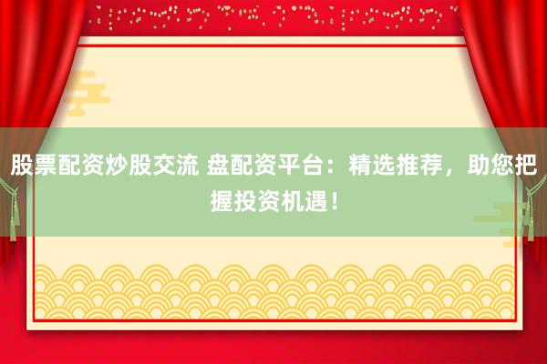 股票配资炒股交流 盘配资平台：精选推荐，助您把握投资机遇！