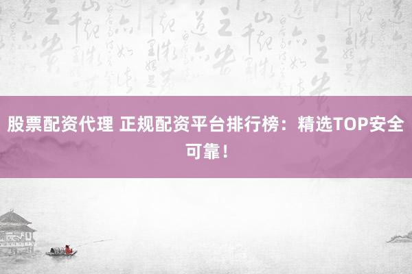 股票配资代理 正规配资平台排行榜：精选TOP安全可靠！