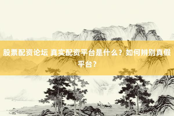 股票配资论坛 真实配资平台是什么？如何辨别真假平台？