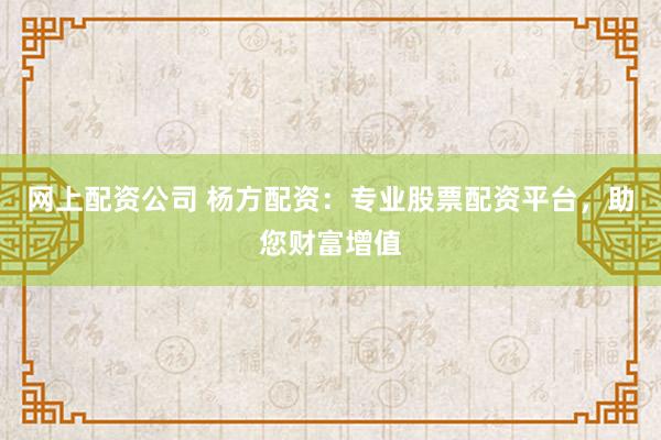 网上配资公司 杨方配资：专业股票配资平台，助您财富增值