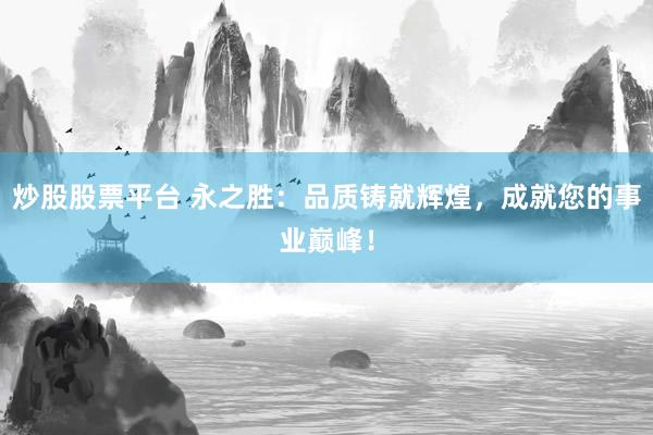 炒股股票平台 永之胜：品质铸就辉煌，成就您的事业巅峰！