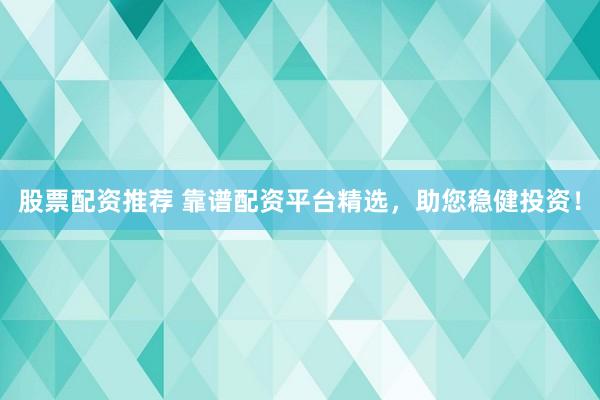 股票配资推荐 靠谱配资平台精选，助您稳健投资！