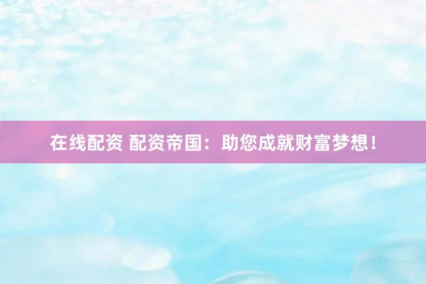 在线配资 配资帝国：助您成就财富梦想！