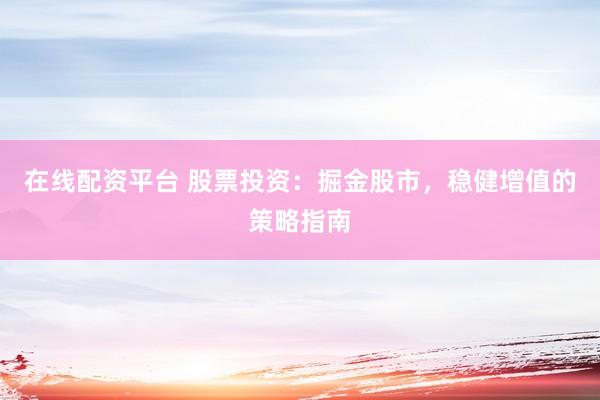 在线配资平台 股票投资：掘金股市，稳健增值的策略指南