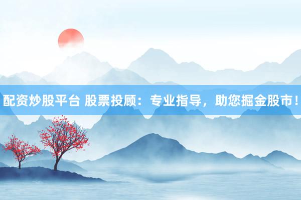 配资炒股平台 股票投顾：专业指导，助您掘金股市！