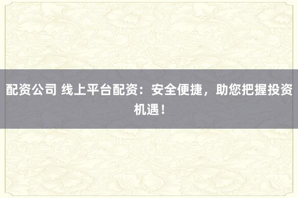 配资公司 线上平台配资：安全便捷，助您把握投资机遇！