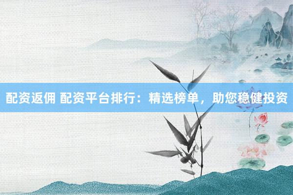 配资返佣 配资平台排行：精选榜单，助您稳健投资