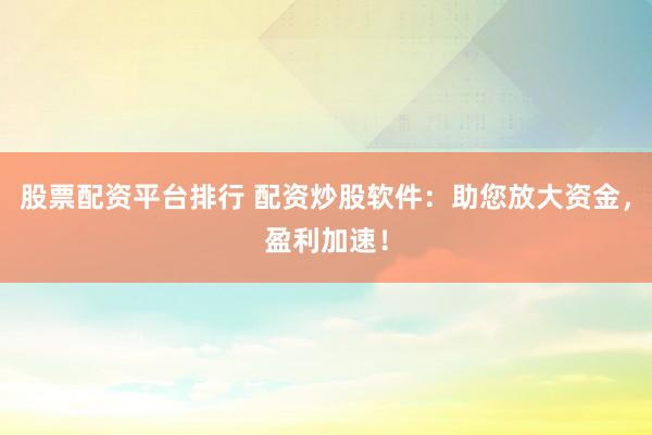 股票配资平台排行 配资炒股软件：助您放大资金，盈利加速！