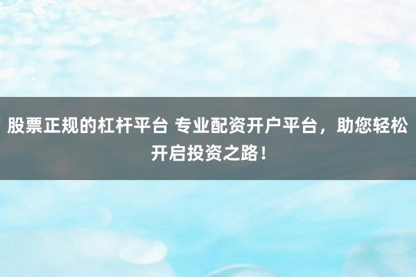 股票正规的杠杆平台 专业配资开户平台，助您轻松开启投资之路！