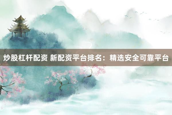 炒股杠杆配资 新配资平台排名：精选安全可靠平台