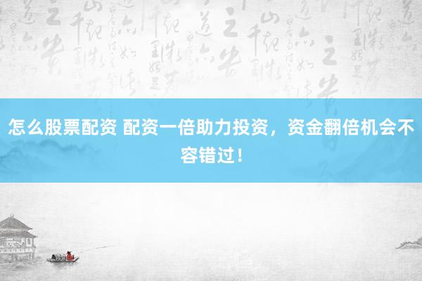 怎么股票配资 配资一倍助力投资，资金翻倍机会不容错过！