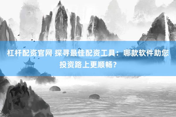 杠杆配资官网 探寻最佳配资工具：哪款软件助您投资路上更顺畅？