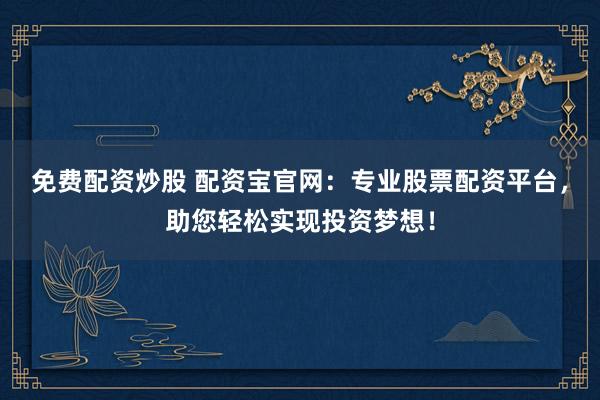 免费配资炒股 配资宝官网：专业股票配资平台，助您轻松实现投资梦想！