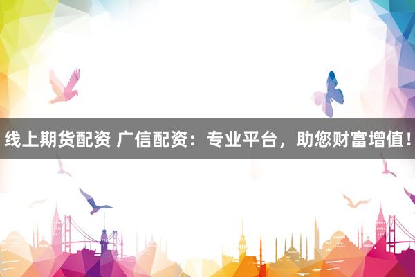 线上期货配资 广信配资：专业平台，助您财富增值！