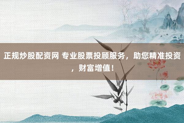 正规炒股配资网 专业股票投顾服务，助您精准投资，财富增值！