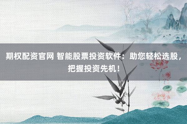 期权配资官网 智能股票投资软件：助您轻松选股，把握投资先机！
