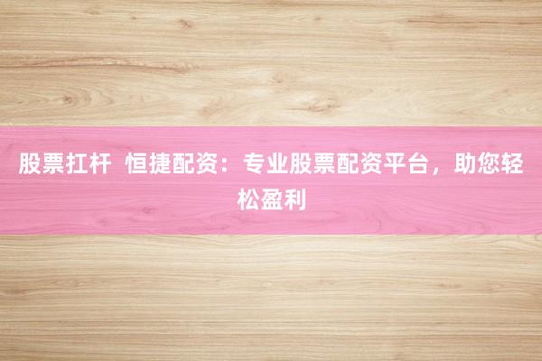 股票扛杆  恒捷配资：专业股票配资平台，助您轻松盈利