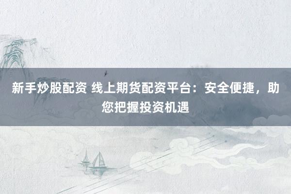 新手炒股配资 线上期货配资平台：安全便捷，助您把握投资机遇