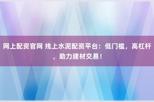 网上配资官网 线上水泥配资平台：低门槛，高杠杆，助力建材交易！