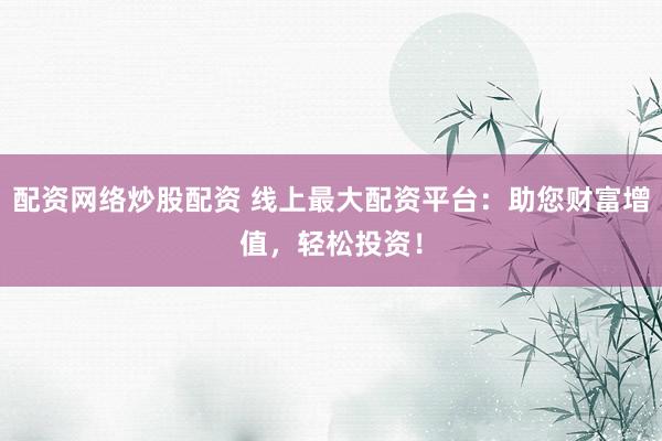 配资网络炒股配资 线上最大配资平台：助您财富增值，轻松投资！