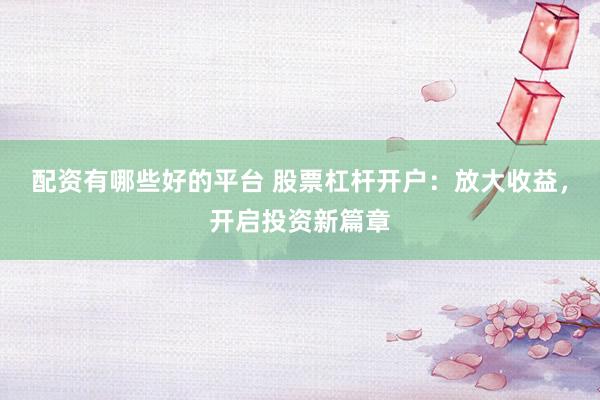 配资有哪些好的平台 股票杠杆开户：放大收益，开启投资新篇章