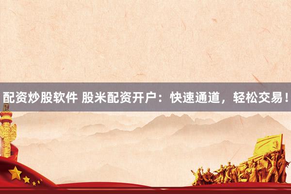 配资炒股软件 股米配资开户：快速通道，轻松交易！