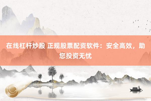 在线杠杆炒股 正规股票配资软件：安全高效，助您投资无忧