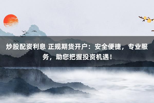 炒股配资利息 正规期货开户：安全便捷，专业服务，助您把握投资机遇！