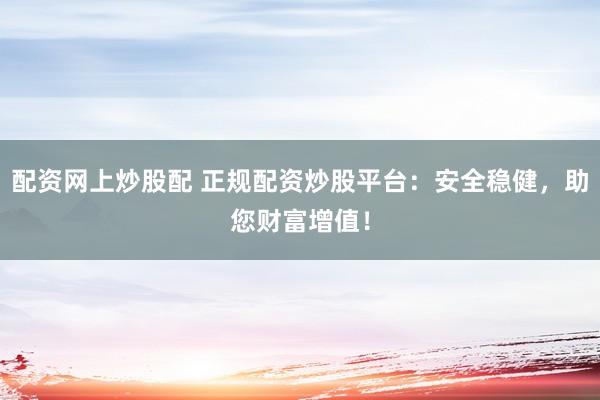 配资网上炒股配 正规配资炒股平台：安全稳健，助您财富增值！