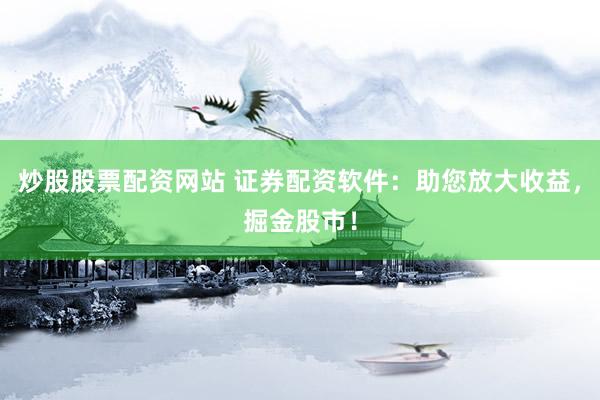炒股股票配资网站 证券配资软件：助您放大收益，掘金股市！