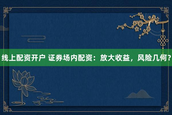 线上配资开户 证券场内配资：放大收益，风险几何？