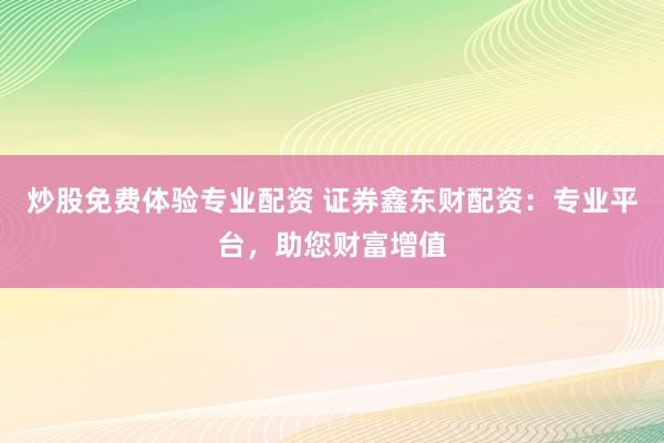 炒股免费体验专业配资 证券鑫东财配资：专业平台，助您财富增值