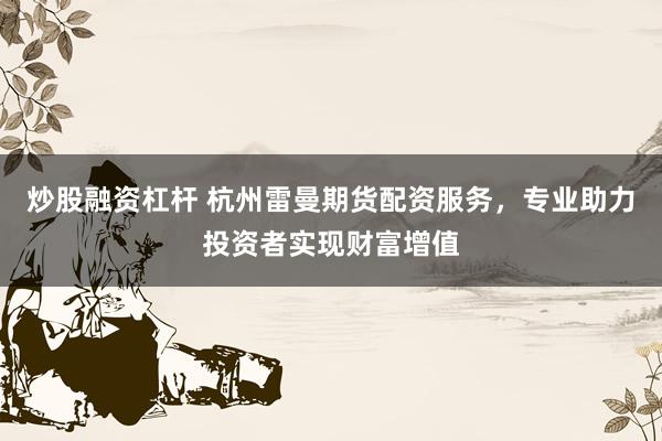 炒股融资杠杆 杭州雷曼期货配资服务，专业助力投资者实现财富增值