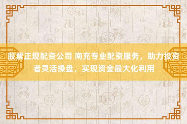 股票正规配资公司 南充专业配资服务，助力投资者灵活操盘，实现资金最大化利用