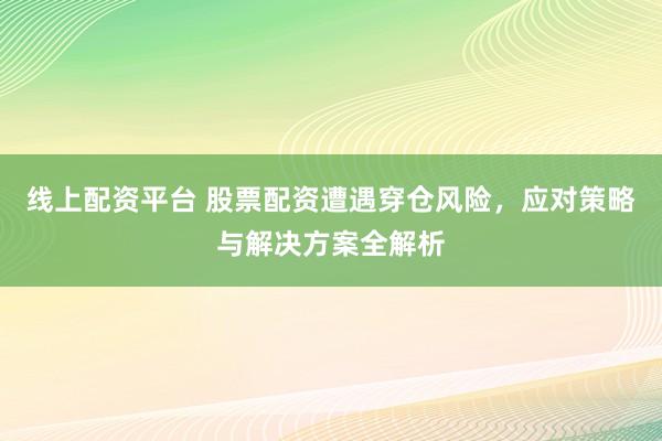 线上配资平台 股票配资遭遇穿仓风险，应对策略与解决方案全解析