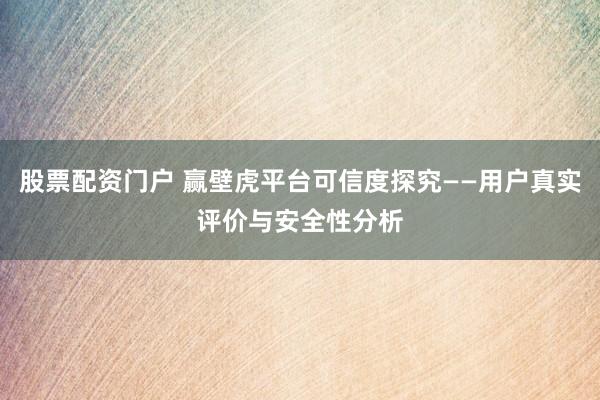 股票配资门户 赢壁虎平台可信度探究——用户真实评价与安全性分析