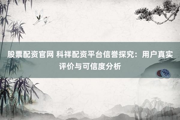 股票配资官网 科祥配资平台信誉探究：用户真实评价与可信度分析
