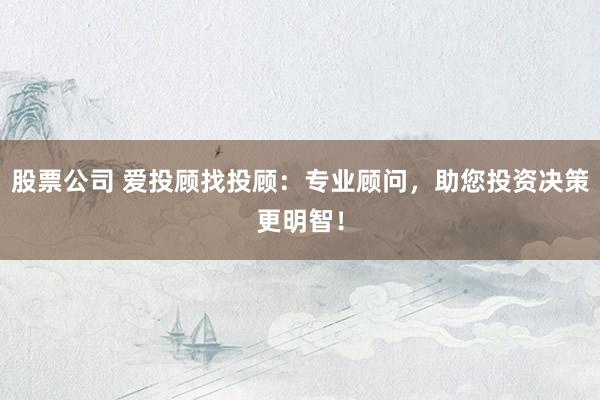 股票公司 爱投顾找投顾：专业顾问，助您投资决策更明智！