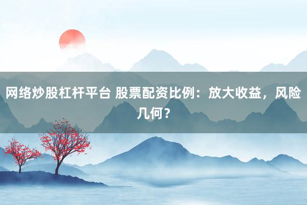 网络炒股杠杆平台 股票配资比例：放大收益，风险几何？